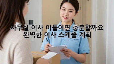 사무실 이사, 이틀이면 충분할까요? 완벽한 이사 스케줄 계획!