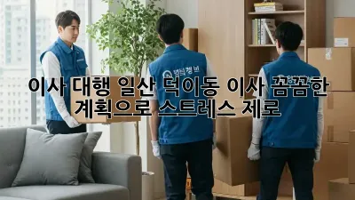 이사 대행: 일산 덕이동 이사, 꼼꼼한 계획으로 스트레스 제로!